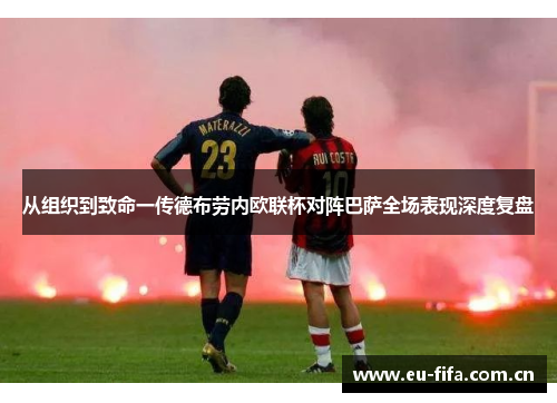 从组织到致命一传德布劳内欧联杯对阵巴萨全场表现深度复盘
